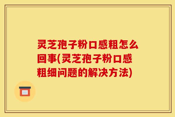 灵芝孢子粉口感粗怎么回事(灵芝孢子粉口感粗细问题的解决方法)