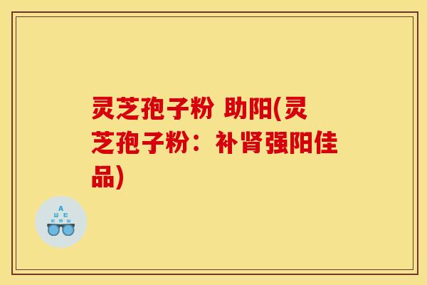 灵芝孢子粉 助阳(灵芝孢子粉：补肾强阳佳品)