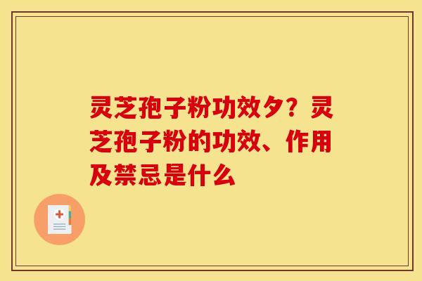 灵芝孢子粉功效夕？灵芝孢子粉的功效、作用及禁忌是什么