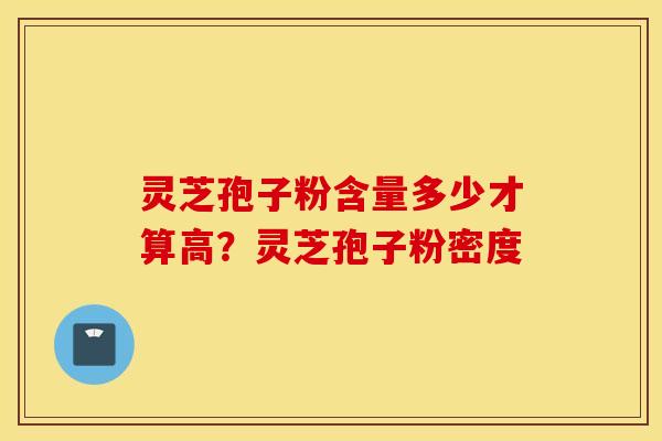 灵芝孢子粉含量多少才算高？灵芝孢子粉密度