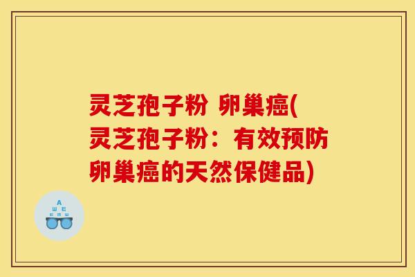 灵芝孢子粉 卵巢癌(灵芝孢子粉：有效预防卵巢癌的天然保健品)
