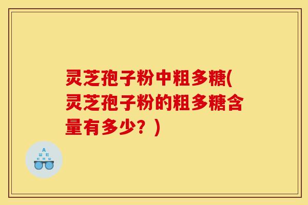 灵芝孢子粉中粗多糖(灵芝孢子粉的粗多糖含量有多少？)