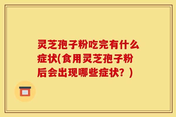 灵芝孢子粉吃完有什么症状(食用灵芝孢子粉后会出现哪些症状？)