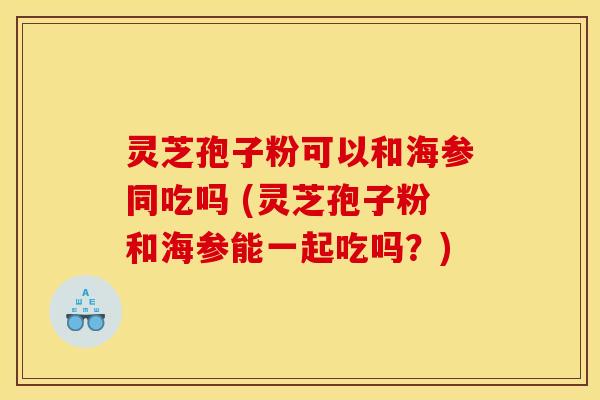 灵芝孢子粉可以和海参同吃吗 (灵芝孢子粉和海参能一起吃吗？)