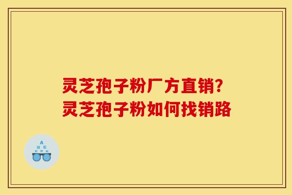 灵芝孢子粉厂方直销？灵芝孢子粉如何找销路