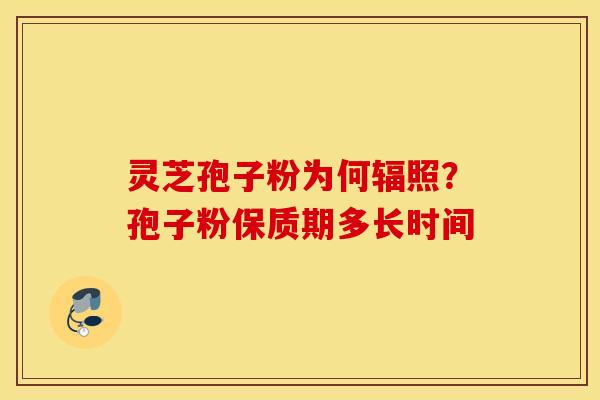 灵芝孢子粉为何辐照？孢子粉保质期多长时间