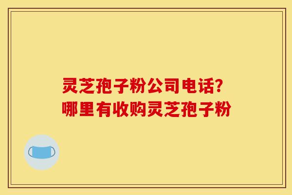 灵芝孢子粉公司电话？哪里有收购灵芝孢子粉