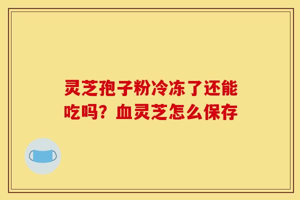 灵芝孢子粉冷冻了还能吃吗？血灵芝怎么保存