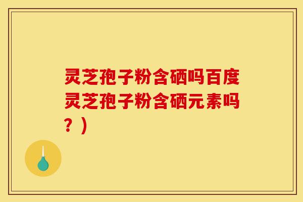 灵芝孢子粉含硒吗百度灵芝孢子粉含硒元素吗？)