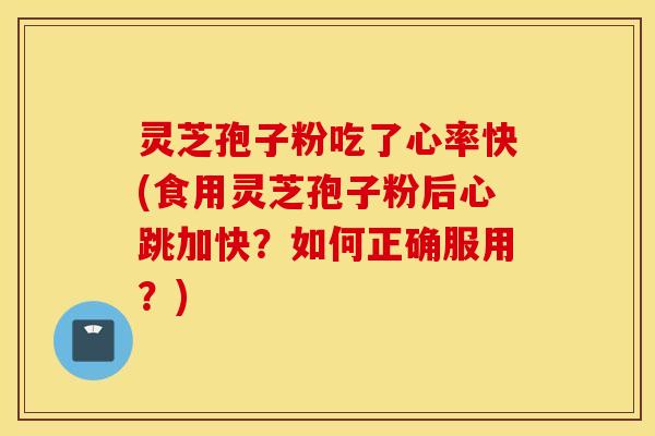 灵芝孢子粉吃了心率快(食用灵芝孢子粉后心跳加快？如何正确服用？)