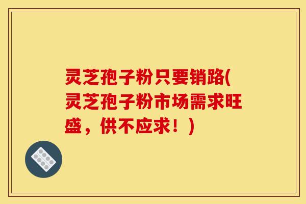 灵芝孢子粉只要销路(灵芝孢子粉市场需求旺盛，供不应求！)