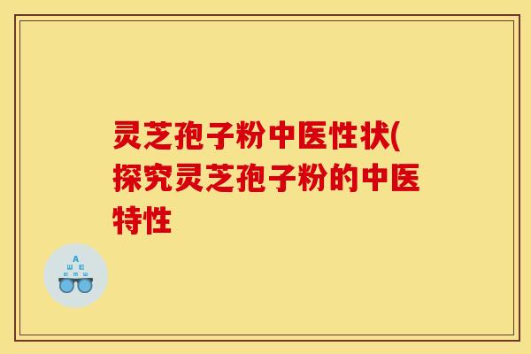 灵芝孢子粉中医性状(探究灵芝孢子粉的中医特性