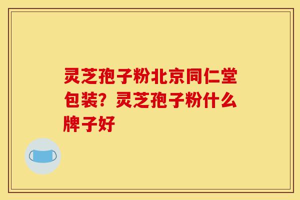 灵芝孢子粉北京同仁堂包装？灵芝孢子粉什么牌子好