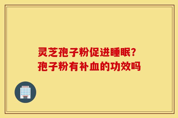 灵芝孢子粉促进睡眠？孢子粉有补血的功效吗