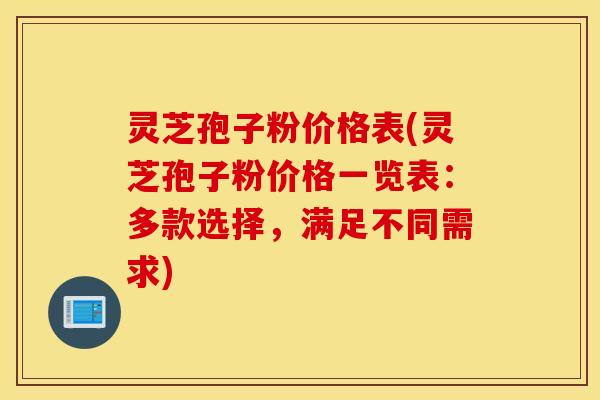 灵芝孢子粉价格表(灵芝孢子粉价格一览表：多款选择，满足不同需求)