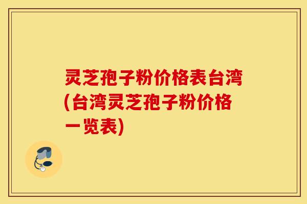 灵芝孢子粉价格表台湾(台湾灵芝孢子粉价格一览表)