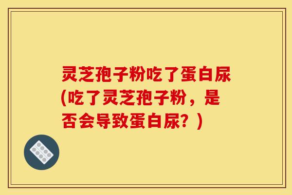 灵芝孢子粉吃了蛋白尿(吃了灵芝孢子粉，是否会导致蛋白尿？)