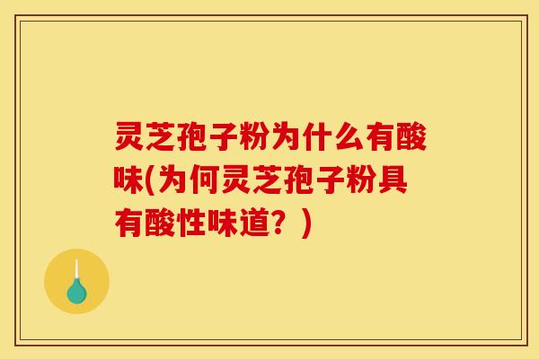 灵芝孢子粉为什么有酸味(为何灵芝孢子粉具有酸性味道？)