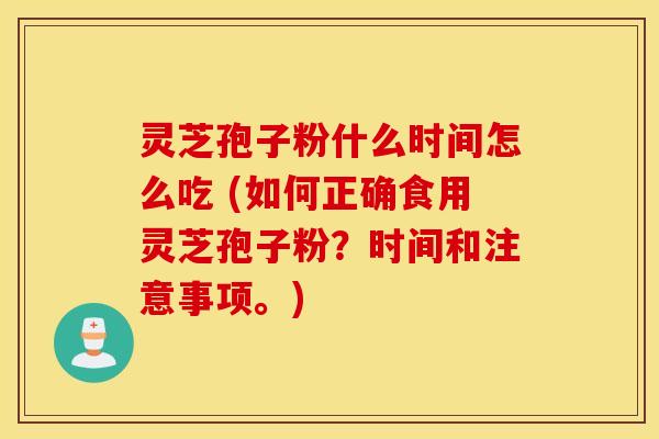 灵芝孢子粉什么时间怎么吃 (如何正确食用灵芝孢子粉？时间和注意事项。)