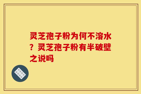 灵芝孢子粉为何不溶水？灵芝孢子粉有半破壁之说吗