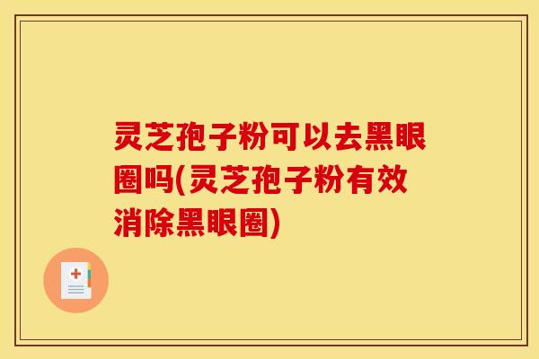 灵芝孢子粉可以去黑眼圈吗(灵芝孢子粉有效消除黑眼圈)