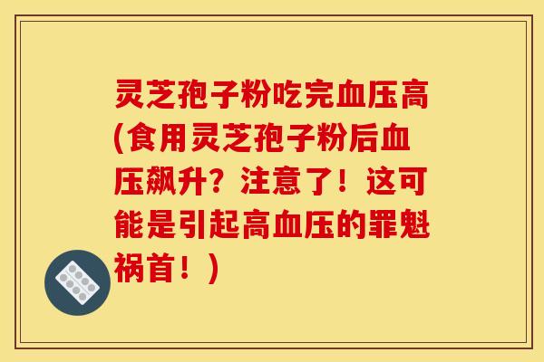 灵芝孢子粉吃完血压高(食用灵芝孢子粉后血压飙升？注意了！这可能是引起高血压的罪魁祸首！)