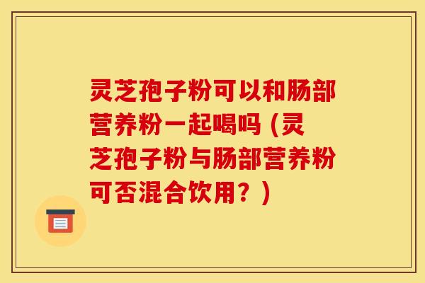 灵芝孢子粉可以和肠部营养粉一起喝吗 (灵芝孢子粉与肠部营养粉可否混合饮用？)