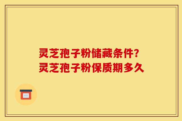 灵芝孢子粉储藏条件？灵芝孢子粉保质期多久