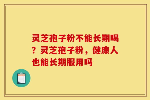 灵芝孢子粉不能长期喝？灵芝孢子粉，健康人也能长期服用吗