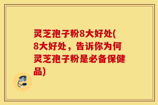 灵芝孢子粉8大好处(8大好处，告诉你为何灵芝孢子粉是必备保健品)