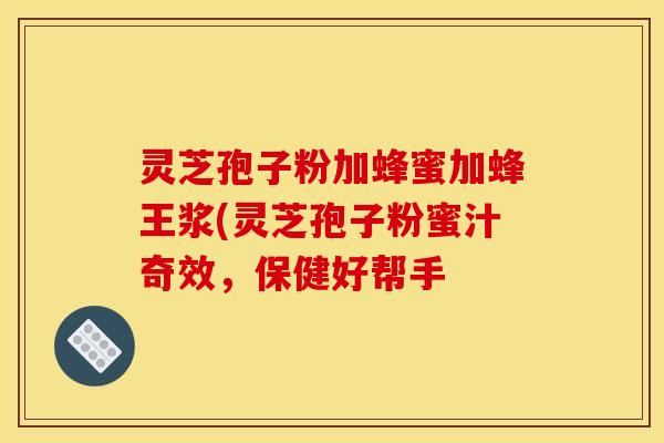 灵芝孢子粉加蜂蜜加蜂王浆(灵芝孢子粉蜜汁奇效，保健好帮手
