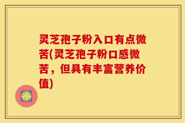灵芝孢子粉入口有点微苦(灵芝孢子粉口感微苦，但具有丰富营养价值)
