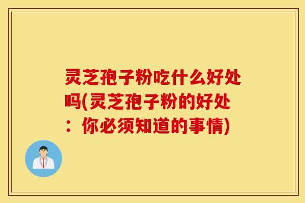 灵芝孢子粉吃什么好处吗(灵芝孢子粉的好处：你必须知道的事情)