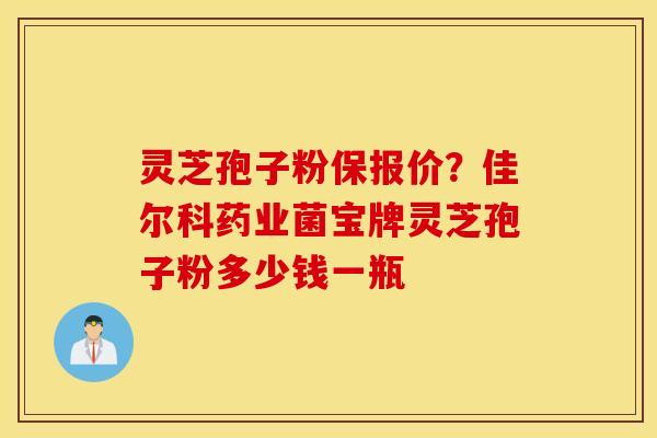 灵芝孢子粉保报价？佳尔科药业菌宝牌灵芝孢子粉多少钱一瓶