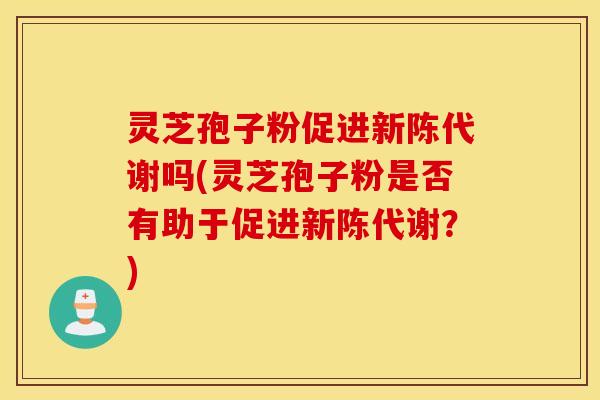 灵芝孢子粉促进新陈代谢吗(灵芝孢子粉是否有助于促进新陈代谢？)