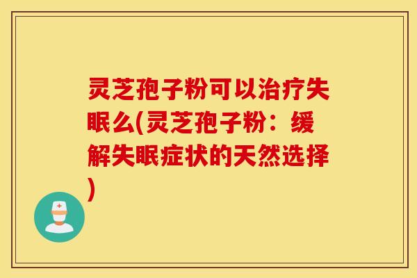 灵芝孢子粉可以治疗失眠么(灵芝孢子粉：缓解失眠症状的天然选择)