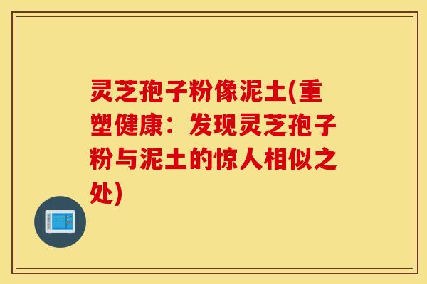 灵芝孢子粉像泥土(重塑健康：发现灵芝孢子粉与泥土的惊人相似之处)