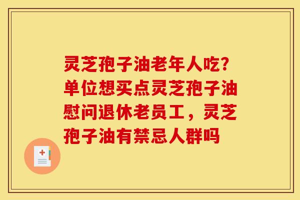 灵芝孢子油老年人吃？单位想买点灵芝孢子油慰问退休老员工，灵芝孢子油有禁忌人群吗