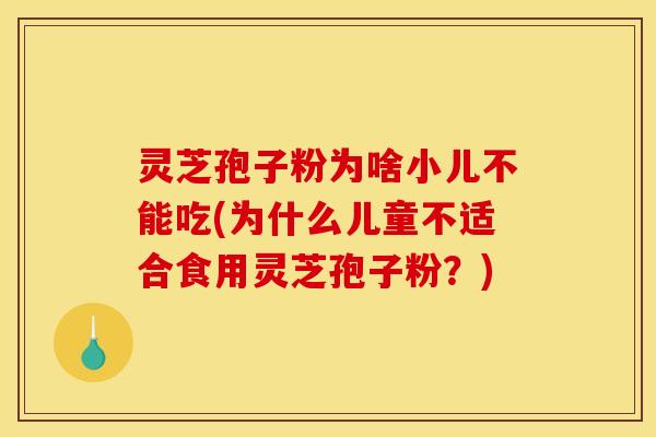 灵芝孢子粉为啥小儿不能吃(为什么儿童不适合食用灵芝孢子粉？)