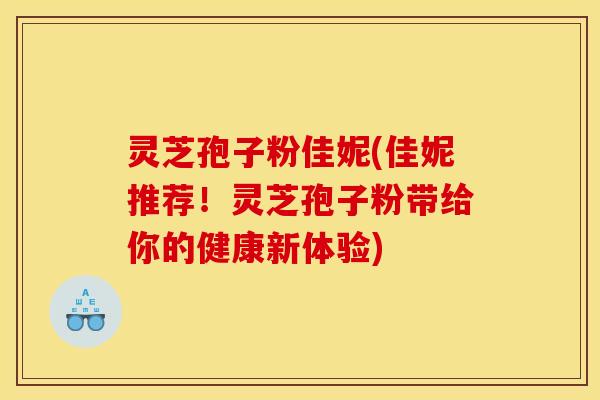 灵芝孢子粉佳妮(佳妮推荐！灵芝孢子粉带给你的健康新体验)