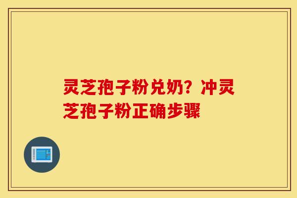灵芝孢子粉兑奶？冲灵芝孢子粉正确步骤