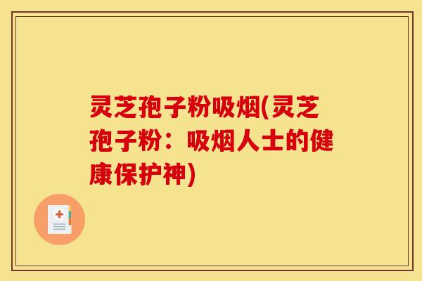 灵芝孢子粉吸烟(灵芝孢子粉：吸烟人士的健康保护神)