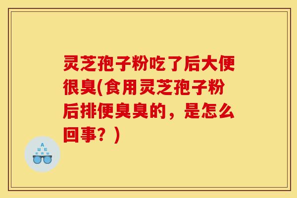 灵芝孢子粉吃了后大便很臭(食用灵芝孢子粉后排便臭臭的，是怎么回事？)