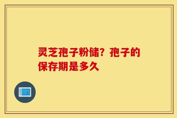 灵芝孢子粉储？孢子的保存期是多久