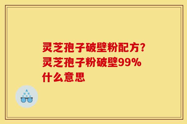 灵芝孢子破壁粉配方？灵芝孢子粉破壁99%什么意思