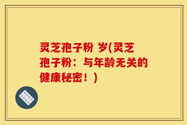 灵芝孢子粉 岁(灵芝孢子粉：与年龄无关的健康秘密！)
