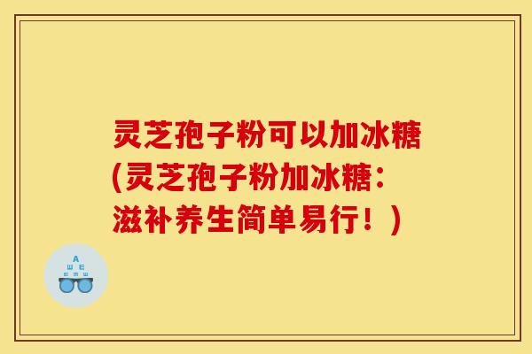 灵芝孢子粉可以加冰糖(灵芝孢子粉加冰糖：滋补养生简单易行！)