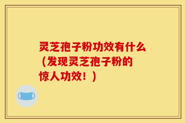 灵芝孢子粉功效有什么 (发现灵芝孢子粉的惊人功效！)