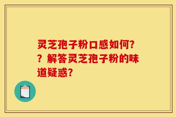 灵芝孢子粉口感如何？？解答灵芝孢子粉的味道疑惑？