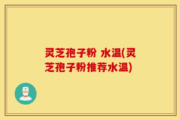 灵芝孢子粉 水温(灵芝孢子粉推荐水温)